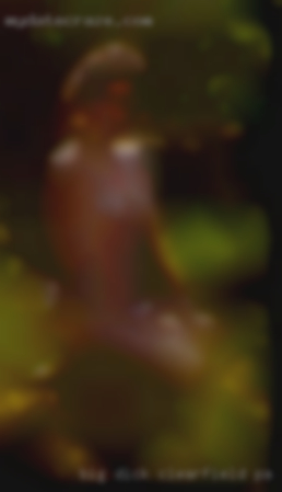 Big dick that enjoys using Clearfield, PA a mouth.